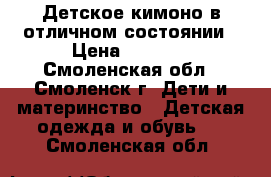 Детское кимоно в отличном состоянии › Цена ­ 1 500 - Смоленская обл., Смоленск г. Дети и материнство » Детская одежда и обувь   . Смоленская обл.